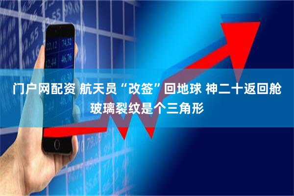 门户网配资 航天员“改签”回地球 神二十返回舱玻璃裂纹是个三角形