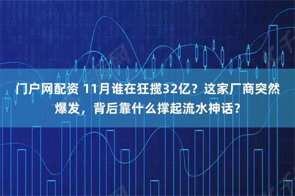 门户网配资 11月谁在狂揽32亿？这家厂商突然爆发，背后靠什么撑起流水神话？