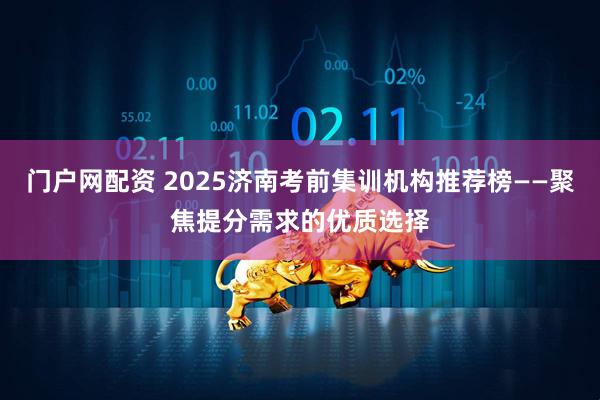 门户网配资 2025济南考前集训机构推荐榜——聚焦提分需求的优质选择