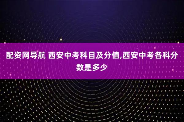 配资网导航 西安中考科目及分值,西安中考各科分数是多少