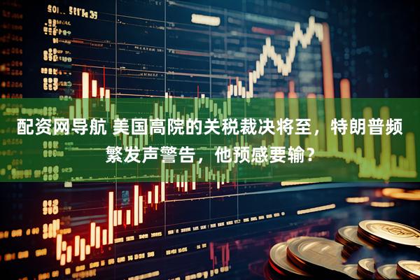 配资网导航 美国高院的关税裁决将至，特朗普频繁发声警告，他预感要输？
