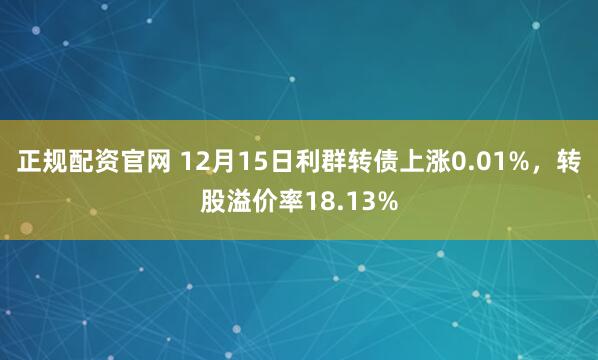正规配资官网 12月15日利群转债上涨0.01%，转股溢价率18.13%