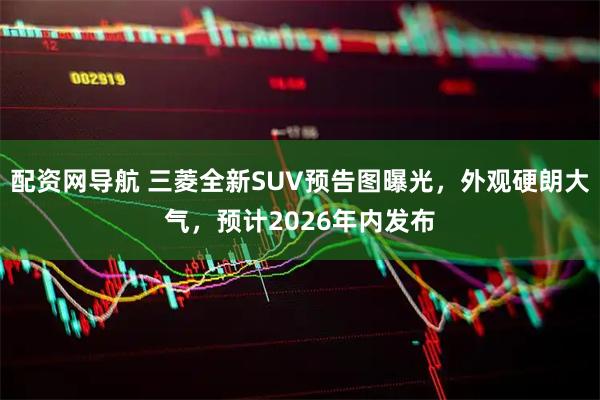 配资网导航 三菱全新SUV预告图曝光，外观硬朗大气，预计2026年内发布
