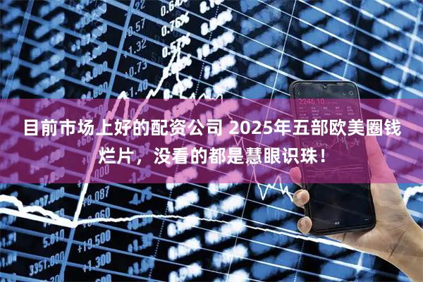 目前市场上好的配资公司 2025年五部欧美圈钱烂片，没看的都是慧眼识珠！