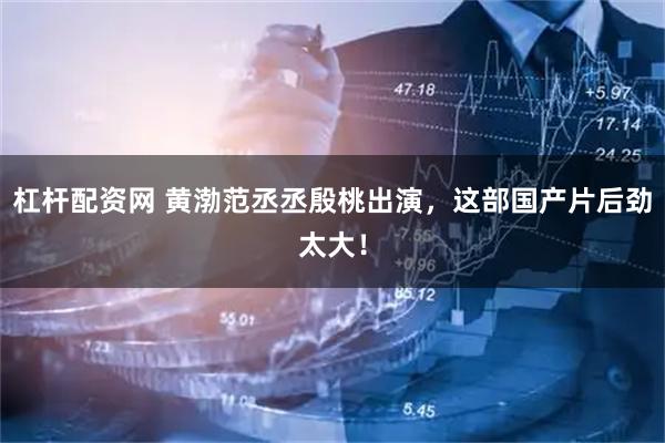 杠杆配资网 黄渤范丞丞殷桃出演，这部国产片后劲太大！