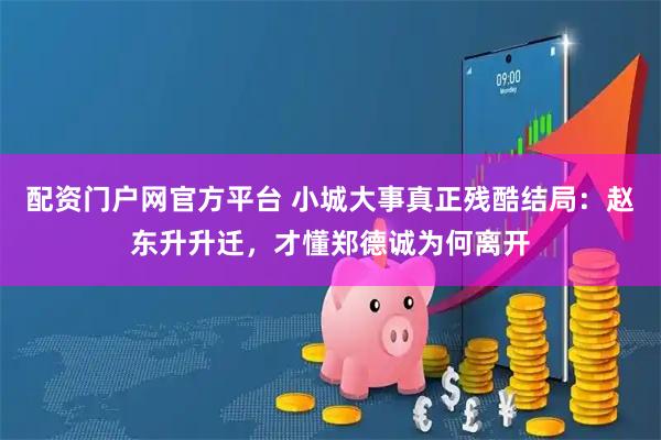 配资门户网官方平台 小城大事真正残酷结局：赵东升升迁，才懂郑德诚为何离开