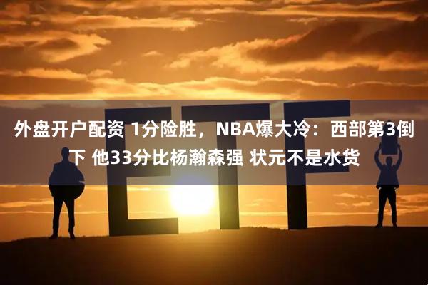 外盘开户配资 1分险胜，NBA爆大冷：西部第3倒下 他33分比杨瀚森强 状元不是水货