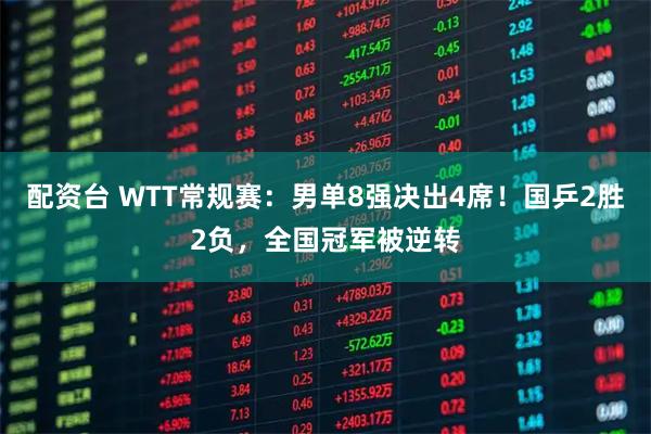 配资台 WTT常规赛：男单8强决出4席！国乒2胜2负，全国冠军被逆转