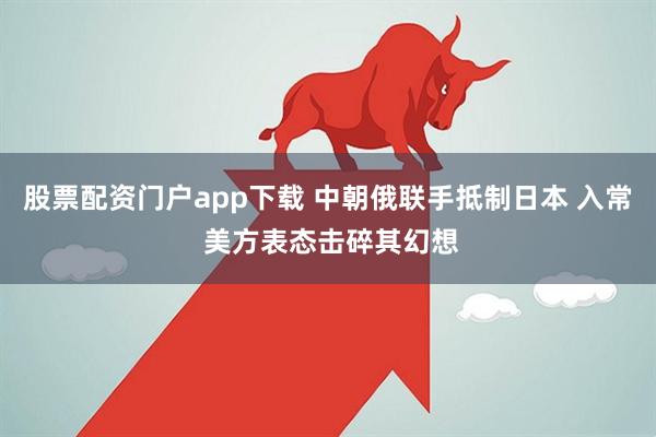 股票配资门户app下载 中朝俄联手抵制日本 入常 美方表态击碎其幻想