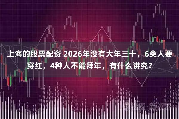 上海的股票配资 2026年没有大年三十，6类人要穿红，4种人不能拜年，有什么讲究？