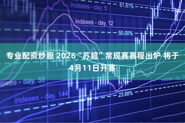 专业配资炒股 2026“苏超”常规赛赛程出炉 将于4月11日开赛