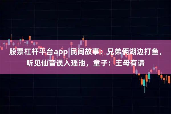 股票杠杆平台app 民间故事：兄弟俩湖边打鱼，听见仙音误入瑶池，童子：王母有请