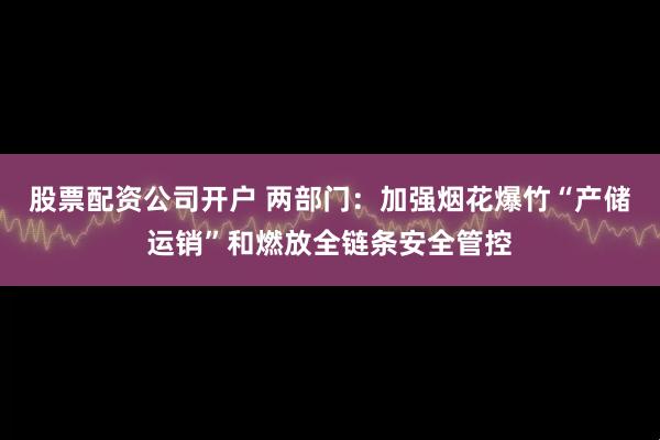 股票配资公司开户 两部门：加强烟花爆竹“产储运销”和燃放全链条安全管控