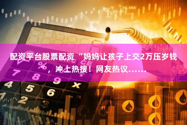 配资平台股票配资 “妈妈让孩子上交2万压岁钱”，冲上热搜！网友热议……