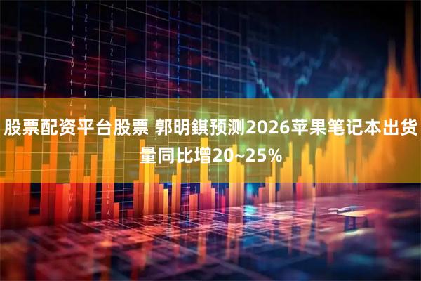 股票配资平台股票 郭明錤预测2026苹果笔记本出货量同比增20~25%