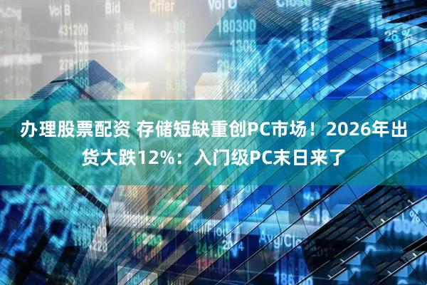 办理股票配资 存储短缺重创PC市场！2026年出货大跌12%：入门级PC末日来了