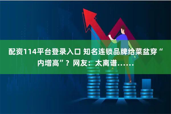 配资114平台登录入口 知名连锁品牌给菜盆穿“内增高”？网友：太离谱……