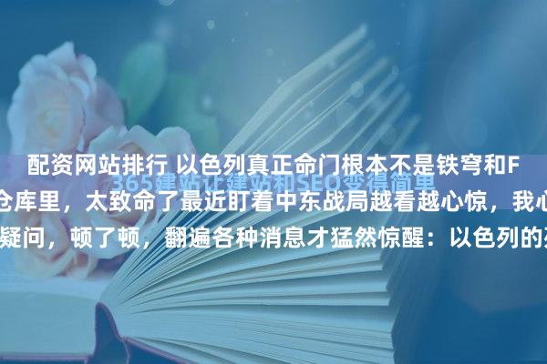 配资网站排行 以色列真正命门根本不是铁穹和F35！藏在海边150个仓库里，太致命了最近盯着中东战局越看越心惊，我心里一直有个巨大的疑问，顿了顿，翻遍各种消息才猛然惊醒：以色列的死穴，从来不在那些先进武器上。 大家有没有发现一个特别反常的现象？伊朗连着猛攻十几天，导弹炸了发电站、炸了海水淡化厂、...