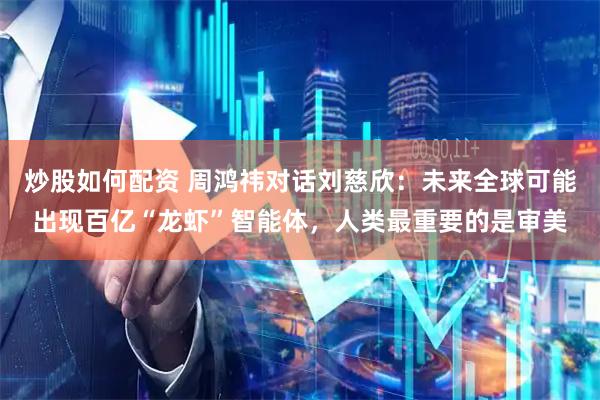 炒股如何配资 周鸿祎对话刘慈欣：未来全球可能出现百亿“龙虾”智能体，人类最重要的是审美