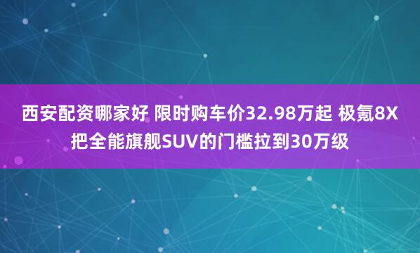 西安配资哪家好 限时购车价32.98万起 极氪8X把全能旗舰SUV的门槛拉到30万级