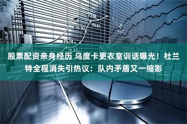 股票配资亲身经历 乌度卡更衣室训话曝光！杜兰特全程消失引热议：队内矛盾又一缩影