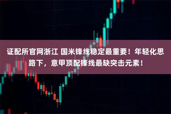 证配所官网浙江 国米锋线稳定最重要！年轻化思路下，意甲顶配锋线最缺突击元素！
