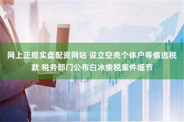 网上正规实盘配资网站 设立空壳个体户等偷逃税款 税务部门公布白冰偷税案件细节