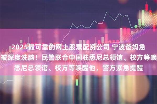 2025最可靠的网上股票配资公司 宁波爸妈急了：留学澳洲的儿子被深度洗脑！民警联合中国驻悉尼总领馆、校方等唤醒他，警方紧急提醒