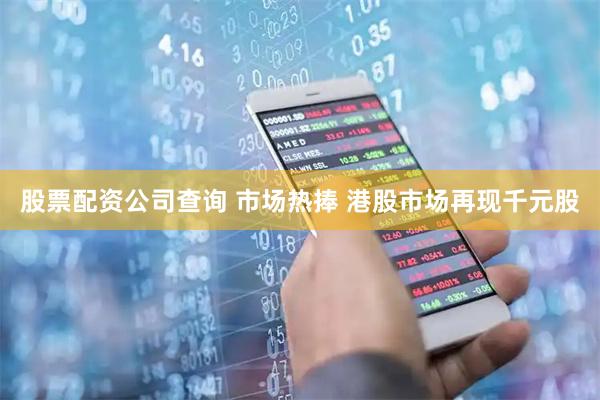 股票配资公司查询 市场热捧 港股市场再现千元股