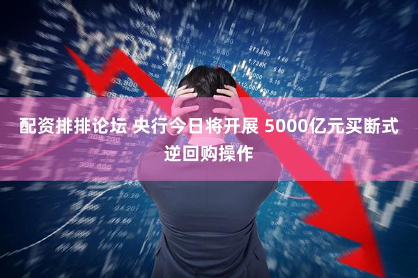 配资排排论坛 央行今日将开展 5000亿元买断式逆回购操作